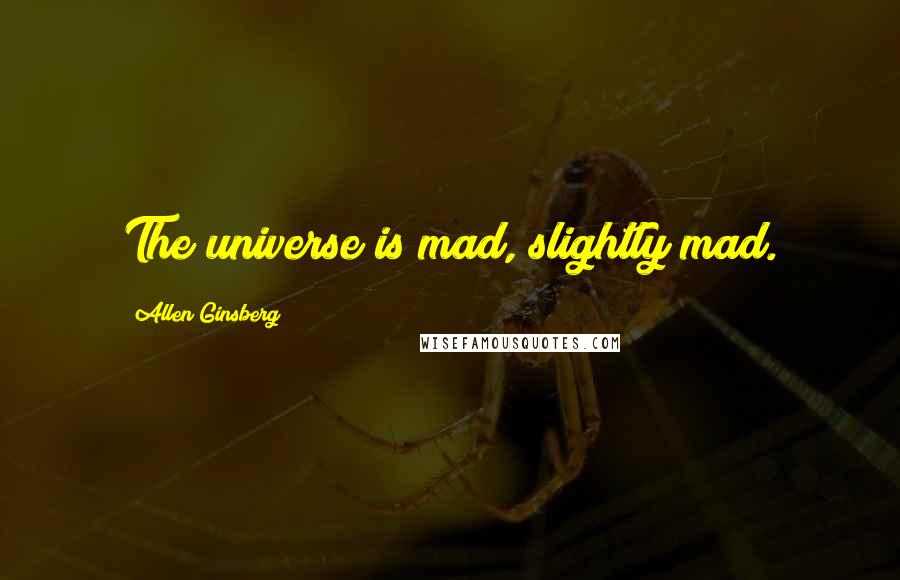 Allen Ginsberg quotes: The universe is mad, slightly mad.