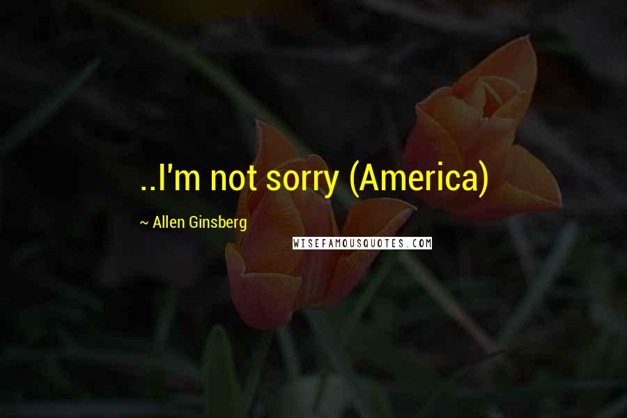 Allen Ginsberg quotes: ..I'm not sorry (America)