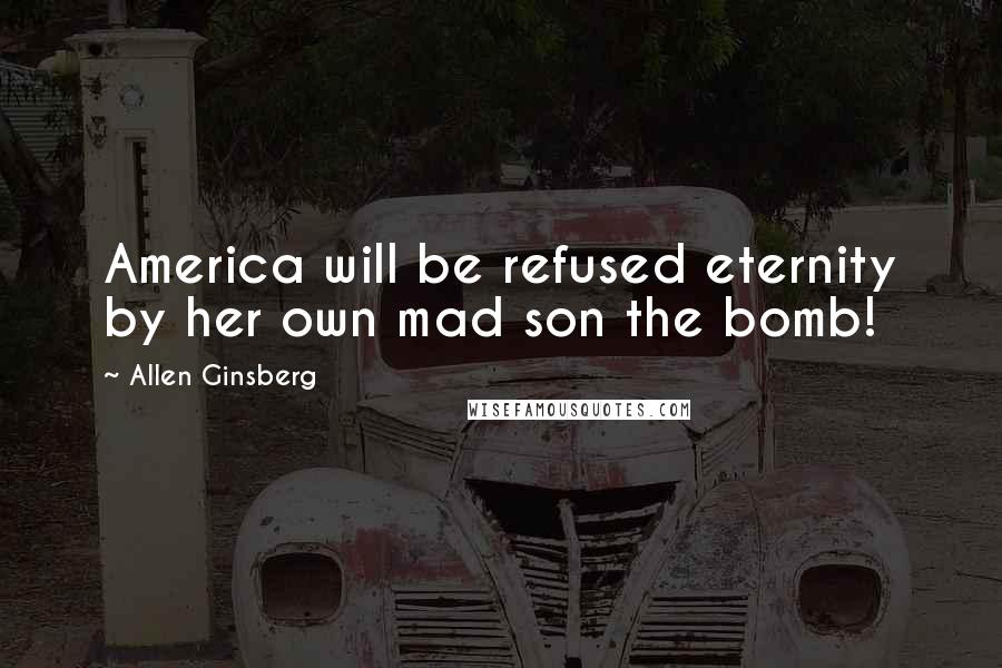 Allen Ginsberg quotes: America will be refused eternity by her own mad son the bomb!
