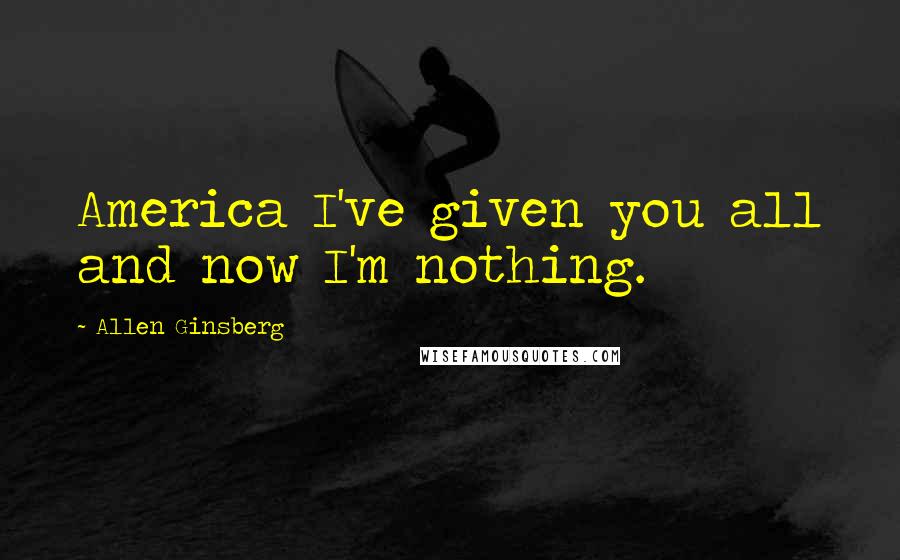 Allen Ginsberg quotes: America I've given you all and now I'm nothing.