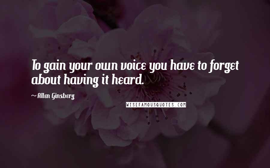 Allen Ginsberg quotes: To gain your own voice you have to forget about having it heard.