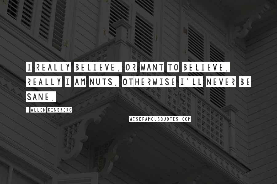 Allen Ginsberg quotes: I really believe, or want to believe, really I am nuts, otherwise I'll never be sane.