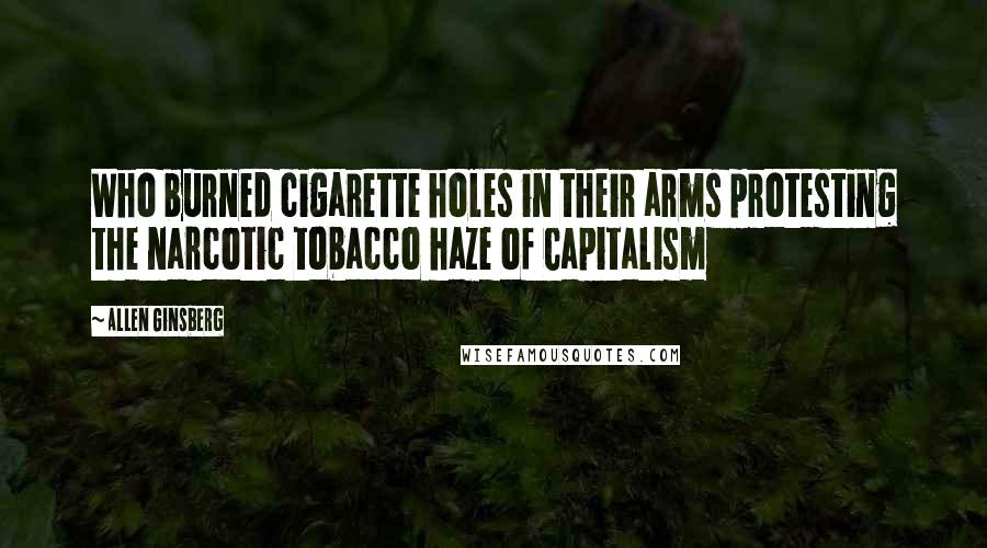Allen Ginsberg quotes: Who burned cigarette holes in their arms protesting the narcotic tobacco haze of Capitalism