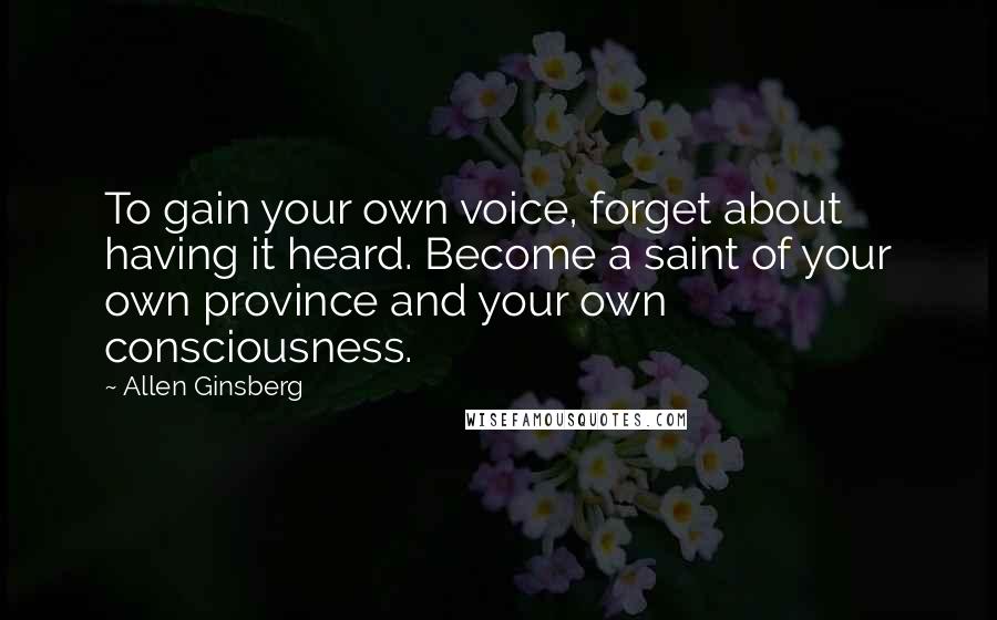 Allen Ginsberg quotes: To gain your own voice, forget about having it heard. Become a saint of your own province and your own consciousness.