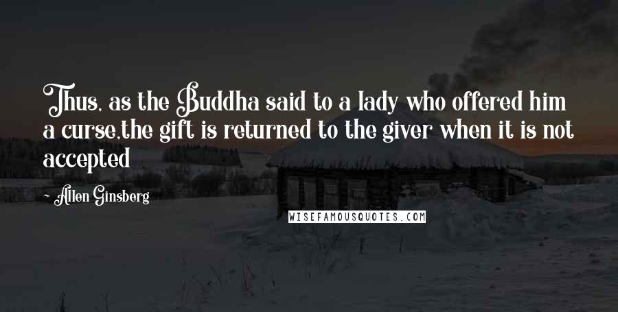 Allen Ginsberg quotes: Thus, as the Buddha said to a lady who offered him a curse,the gift is returned to the giver when it is not accepted