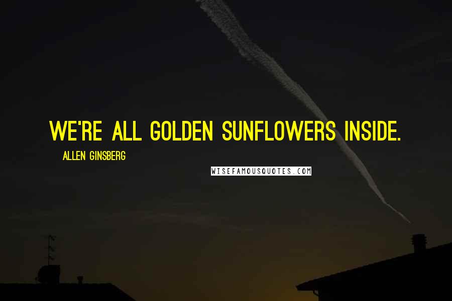 Allen Ginsberg quotes: We're all golden sunflowers inside.