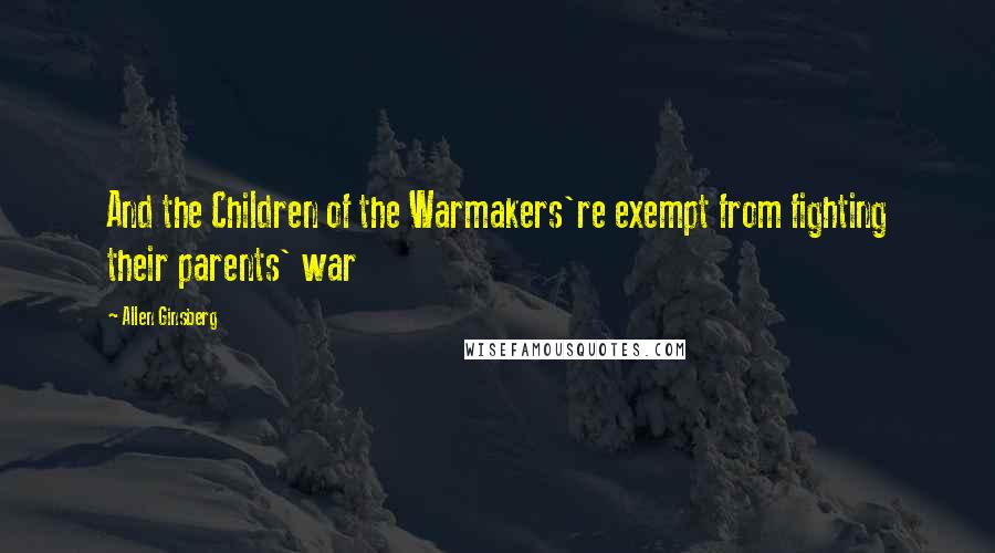 Allen Ginsberg quotes: And the Children of the Warmakers're exempt from fighting their parents' war