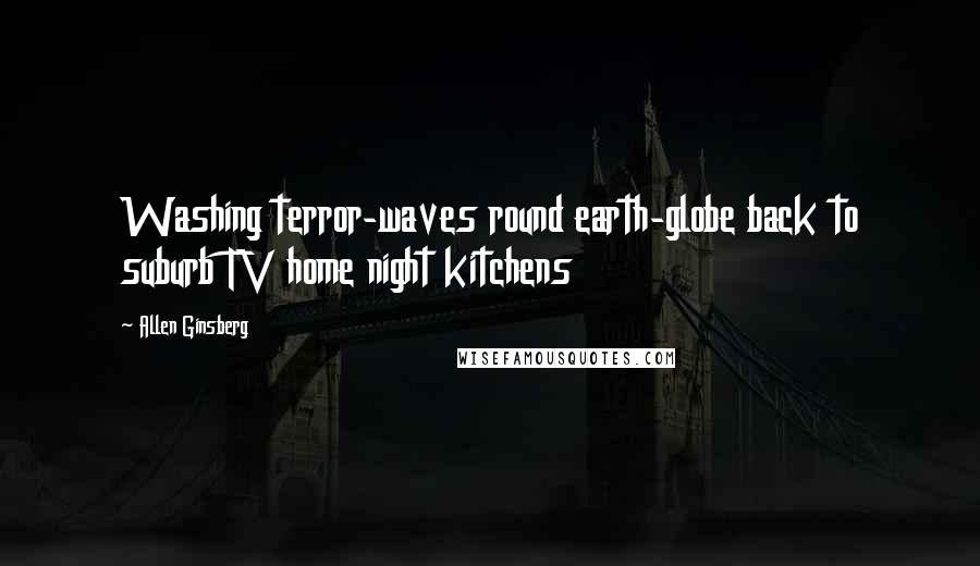 Allen Ginsberg quotes: Washing terror-waves round earth-globe back to suburb TV home night kitchens