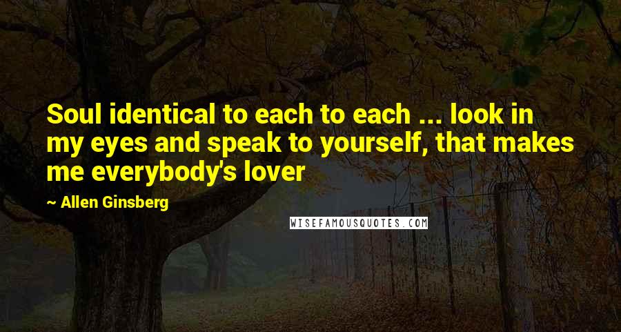 Allen Ginsberg quotes: Soul identical to each to each ... look in my eyes and speak to yourself, that makes me everybody's lover