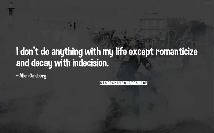 Allen Ginsberg quotes: I don't do anything with my life except romanticize and decay with indecision.
