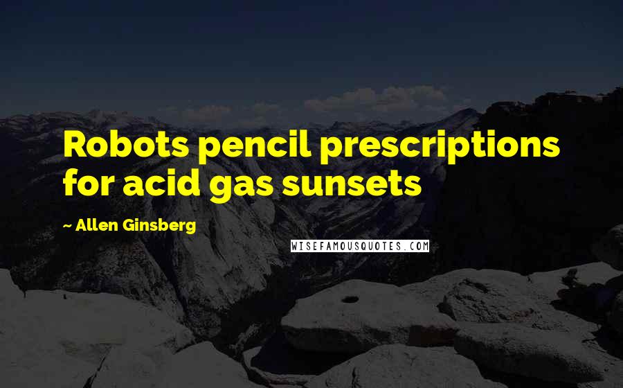Allen Ginsberg quotes: Robots pencil prescriptions for acid gas sunsets