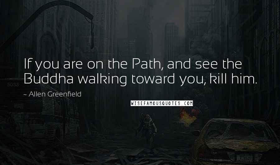 Allen Greenfield quotes: If you are on the Path, and see the Buddha walking toward you, kill him.