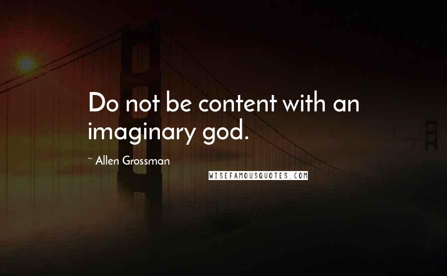 Allen Grossman quotes: Do not be content with an imaginary god.