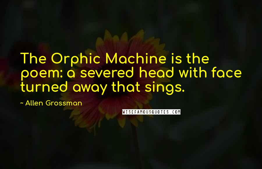 Allen Grossman quotes: The Orphic Machine is the poem: a severed head with face turned away that sings.