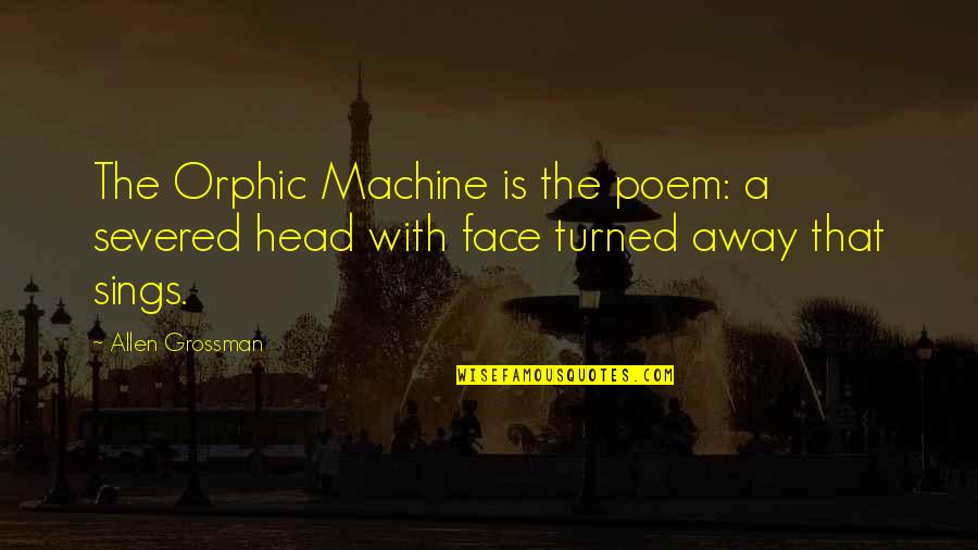 Allen Grossman Quotes By Allen Grossman: The Orphic Machine is the poem: a severed