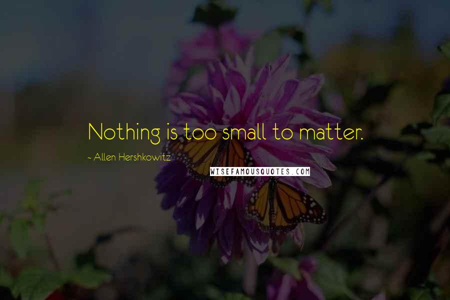 Allen Hershkowitz quotes: Nothing is too small to matter.