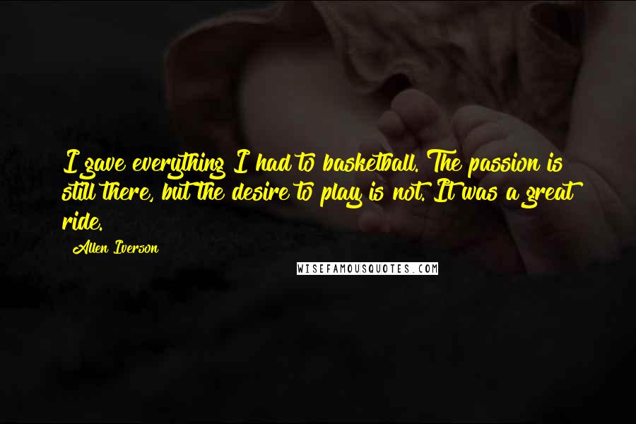 Allen Iverson quotes: I gave everything I had to basketball. The passion is still there, but the desire to play is not. It was a great ride.