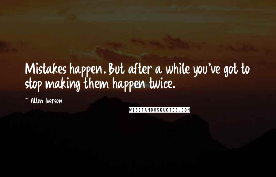 Allen Iverson quotes: Mistakes happen. But after a while you've got to stop making them happen twice.