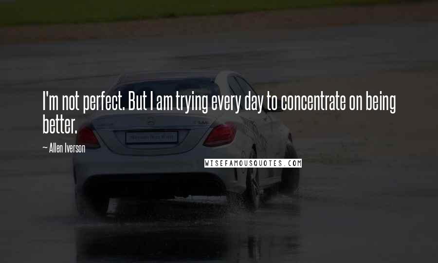 Allen Iverson quotes: I'm not perfect. But I am trying every day to concentrate on being better.