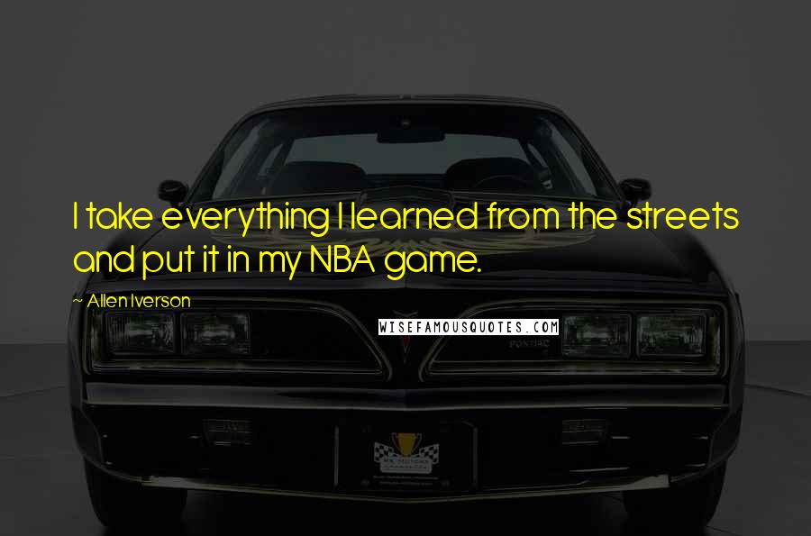 Allen Iverson quotes: I take everything I learned from the streets and put it in my NBA game.