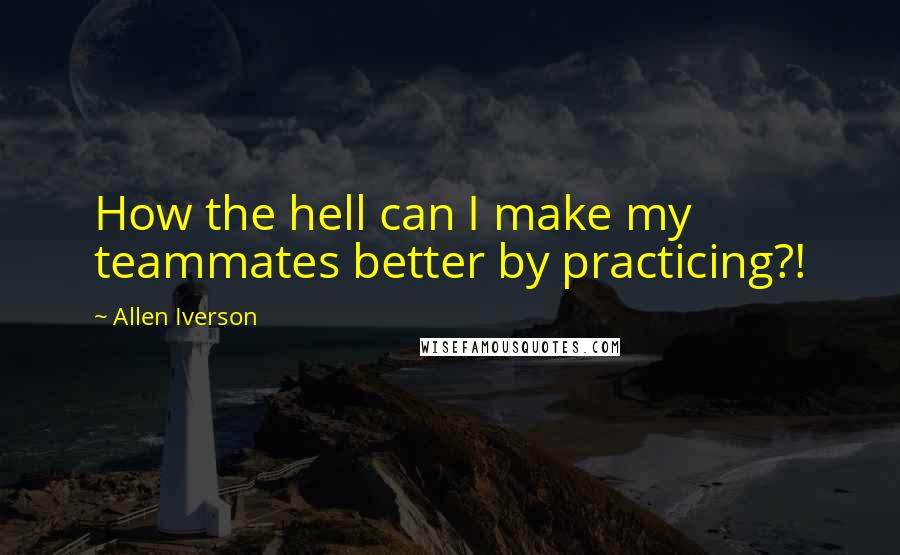 Allen Iverson quotes: How the hell can I make my teammates better by practicing?!