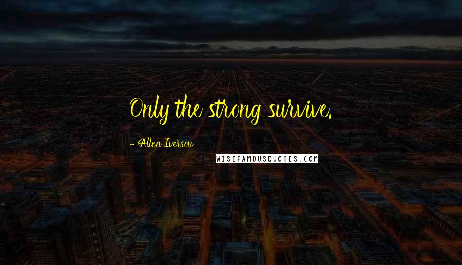 Allen Iverson quotes: Only the strong survive.