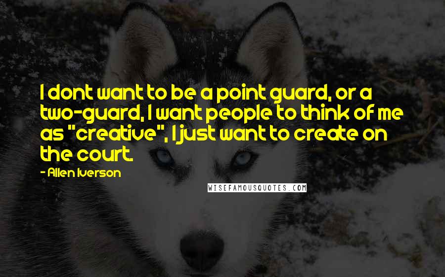 Allen Iverson quotes: I dont want to be a point guard, or a two-guard, I want people to think of me as "creative", I just want to create on the court.