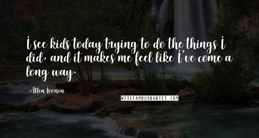 Allen Iverson quotes: I see kids today trying to do the things I did, and it makes me feel like I've come a long way.