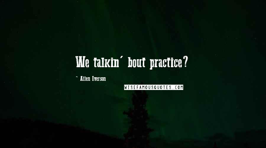 Allen Iverson quotes: We talkin' bout practice?