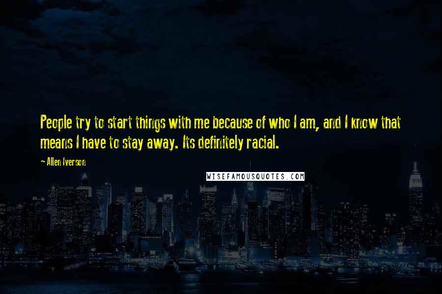 Allen Iverson quotes: People try to start things with me because of who I am, and I know that means I have to stay away. Its definitely racial.