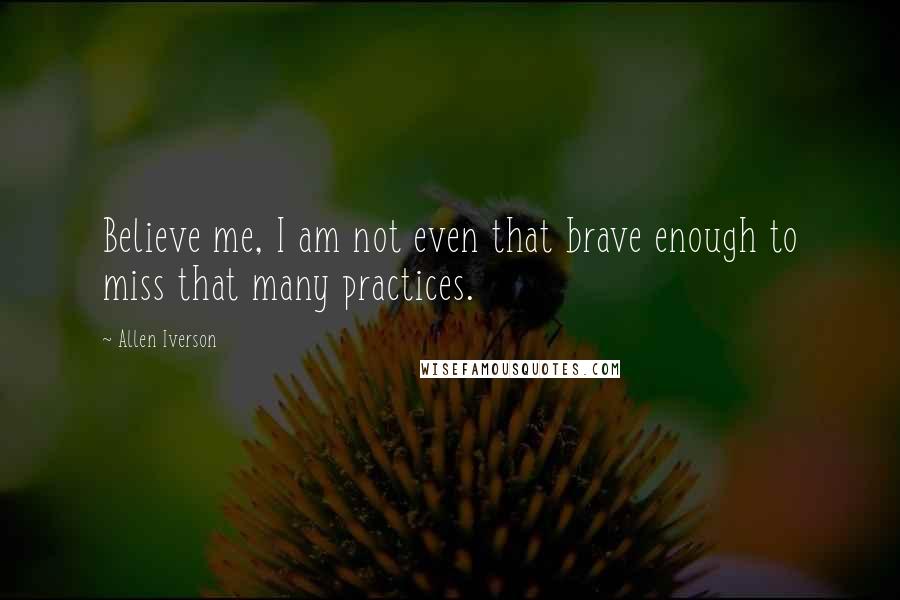 Allen Iverson quotes: Believe me, I am not even that brave enough to miss that many practices.