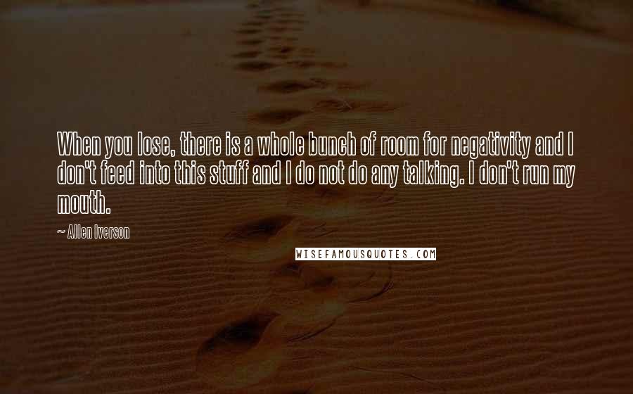 Allen Iverson quotes: When you lose, there is a whole bunch of room for negativity and I don't feed into this stuff and I do not do any talking. I don't run my