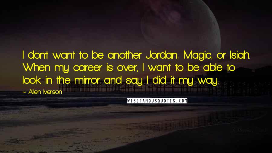 Allen Iverson quotes: I don't want to be another Jordan, Magic, or Isiah. When my career is over, I want to be able to look in the mirror and say 'I did it