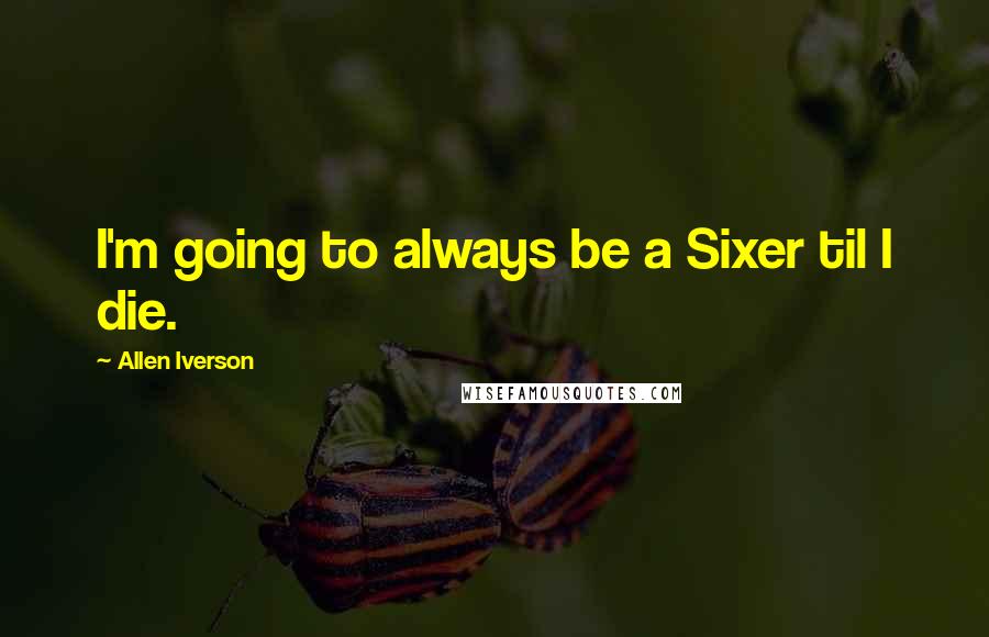 Allen Iverson quotes: I'm going to always be a Sixer til I die.