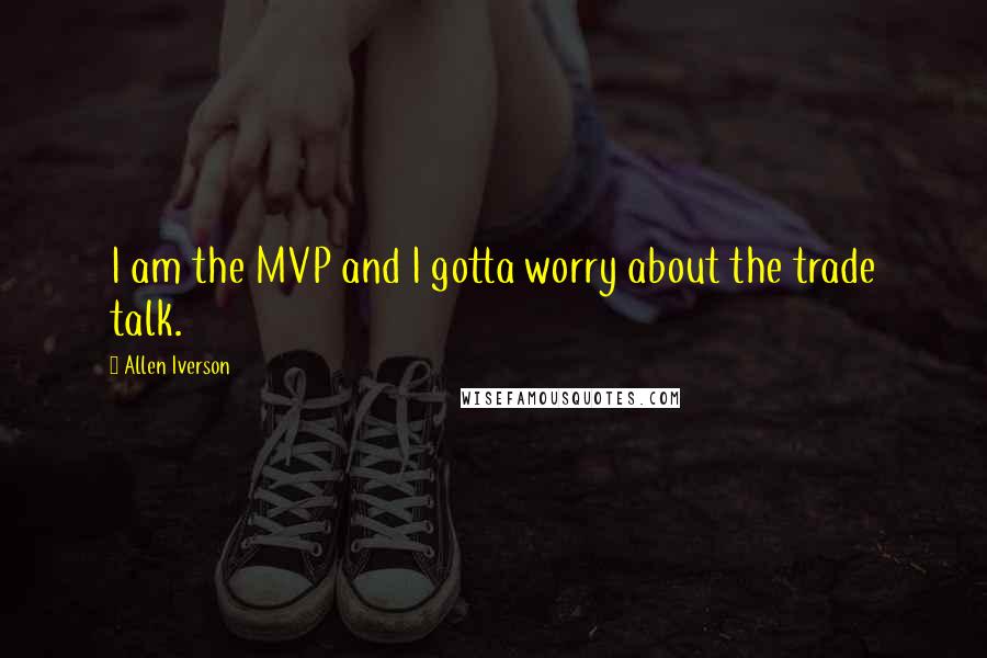 Allen Iverson quotes: I am the MVP and I gotta worry about the trade talk.