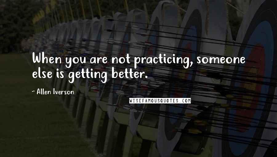 Allen Iverson quotes: When you are not practicing, someone else is getting better.