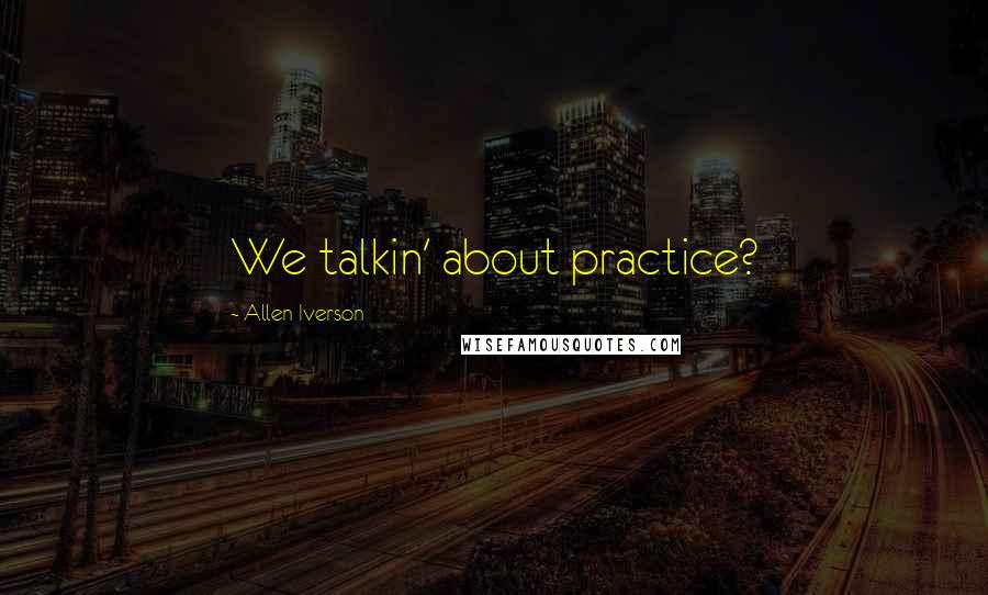 Allen Iverson quotes: We talkin' about practice?