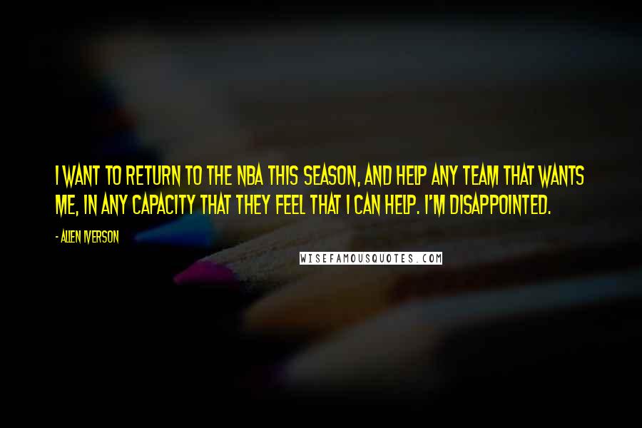 Allen Iverson quotes: I want to return to the NBA this season, and help any team that wants me, in any capacity that they feel that I can help. I'm disappointed.