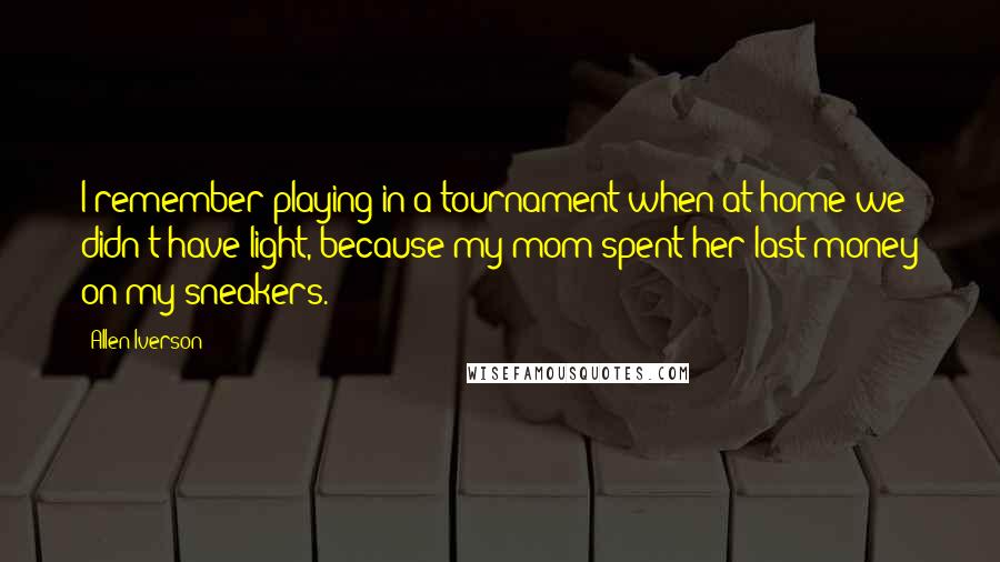 Allen Iverson quotes: I remember playing in a tournament when at home we didn't have light, because my mom spent her last money on my sneakers.