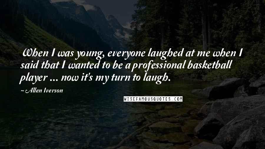 Allen Iverson quotes: When I was young, everyone laughed at me when I said that I wanted to be a professional basketball player ... now it's my turn to laugh.