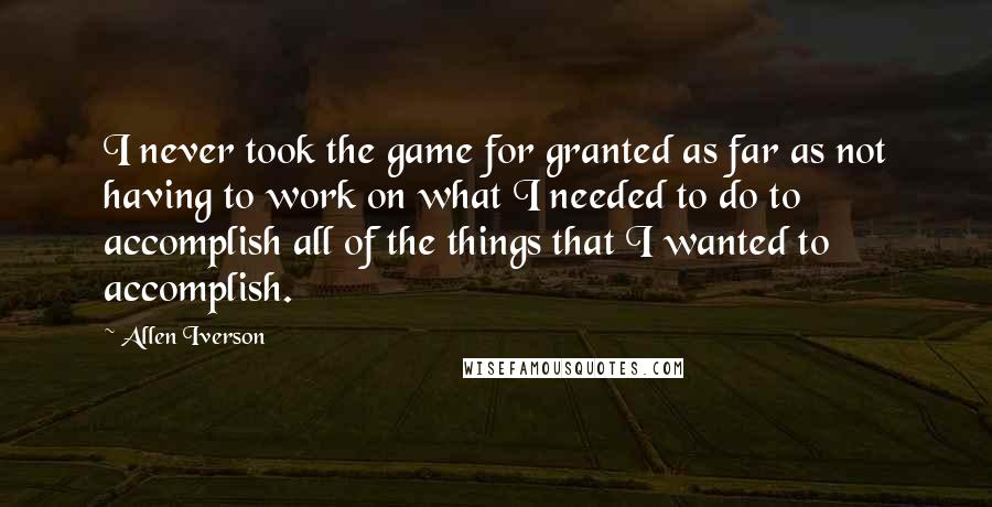 Allen Iverson quotes: I never took the game for granted as far as not having to work on what I needed to do to accomplish all of the things that I wanted to