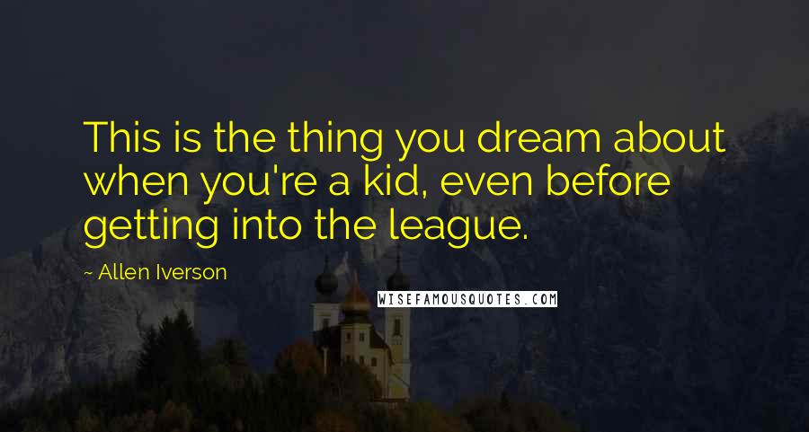 Allen Iverson quotes: This is the thing you dream about when you're a kid, even before getting into the league.