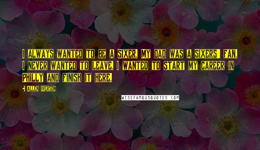Allen Iverson quotes: I always wanted to be a Sixer. My dad was a Sixers' fan. I never wanted to leave. I wanted to start my career in Philly and finish it here.