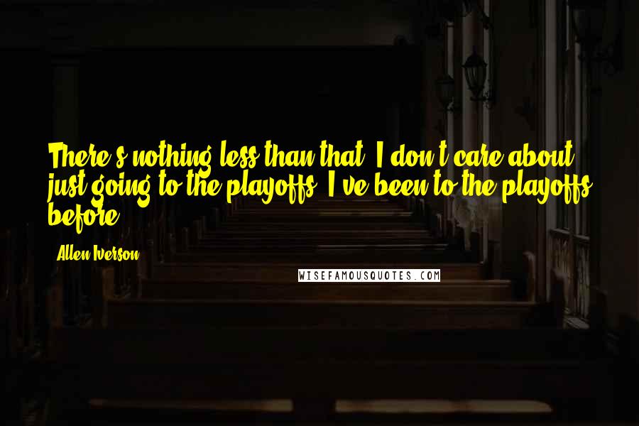 Allen Iverson quotes: There's nothing less than that. I don't care about just going to the playoffs; I've been to the playoffs before.