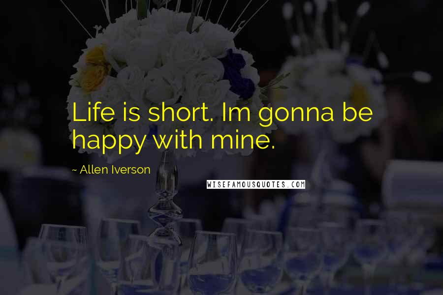 Allen Iverson quotes: Life is short. Im gonna be happy with mine.