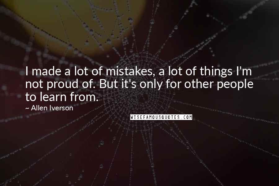 Allen Iverson quotes: I made a lot of mistakes, a lot of things I'm not proud of. But it's only for other people to learn from.