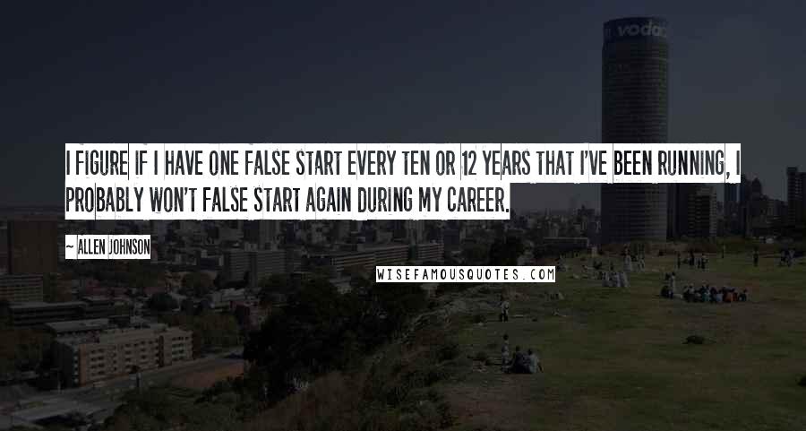 Allen Johnson quotes: I figure if I have one false start every ten or 12 years that I've been running, I probably won't false start again during my career.