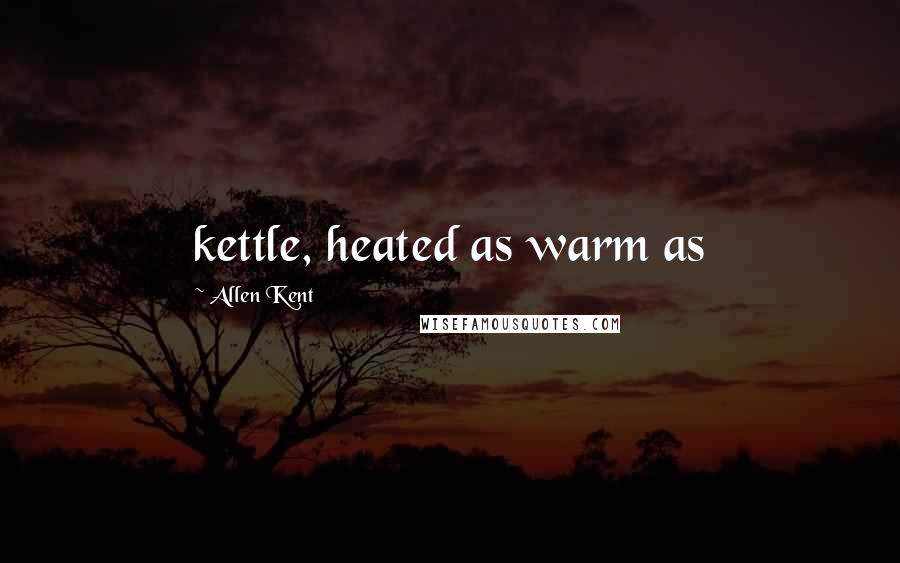 Allen Kent quotes: kettle, heated as warm as