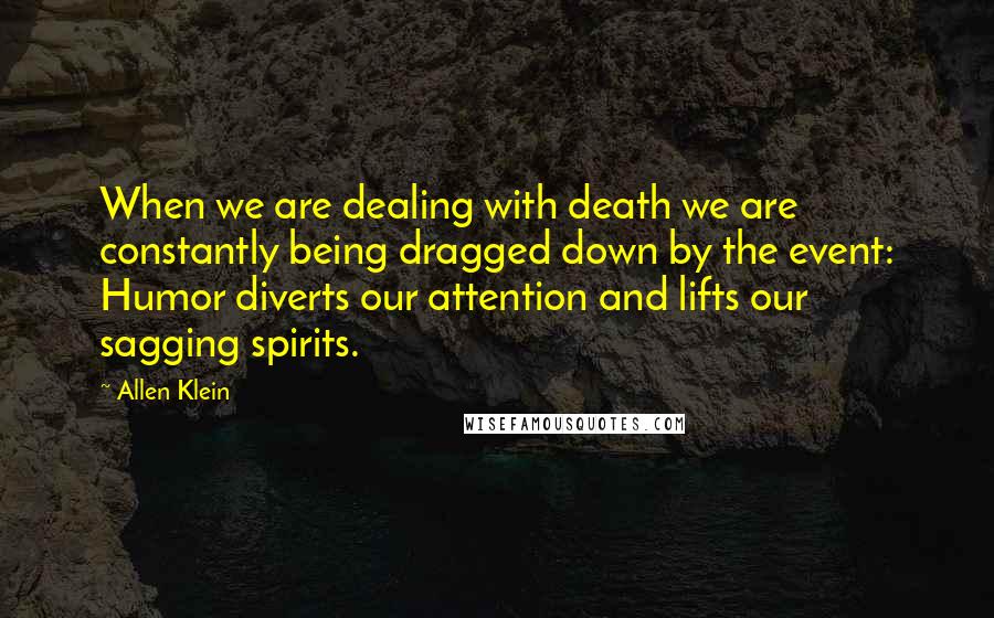 Allen Klein quotes: When we are dealing with death we are constantly being dragged down by the event: Humor diverts our attention and lifts our sagging spirits.