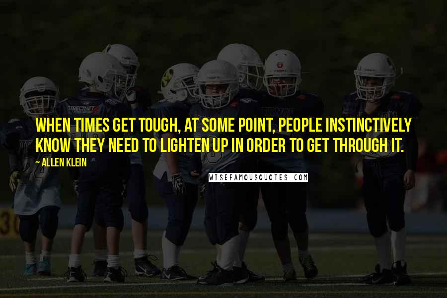 Allen Klein quotes: When times get tough, at some point, people instinctively know they need to lighten up in order to get through it.